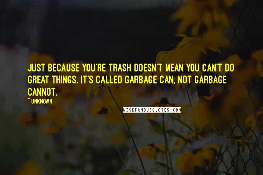 Unknown Quotes: Just because you're trash doesn't mean you can't do great things. It's called garbage can, not garbage cannot.