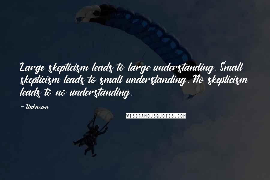 Unknown Quotes: Large skepticism leads to large understanding. Small skepticism leads to small understanding. No skepticism leads to no understanding.