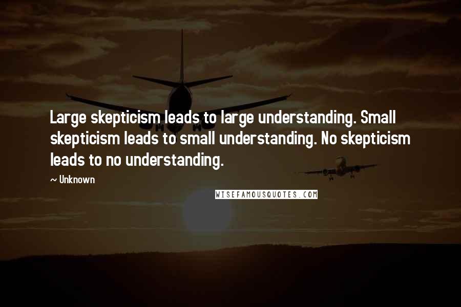 Unknown Quotes: Large skepticism leads to large understanding. Small skepticism leads to small understanding. No skepticism leads to no understanding.