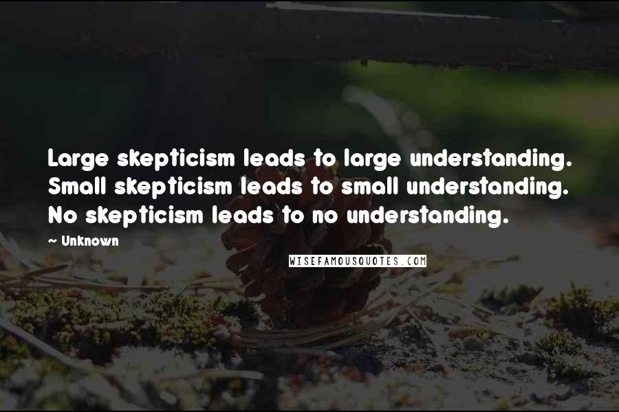Unknown Quotes: Large skepticism leads to large understanding. Small skepticism leads to small understanding. No skepticism leads to no understanding.