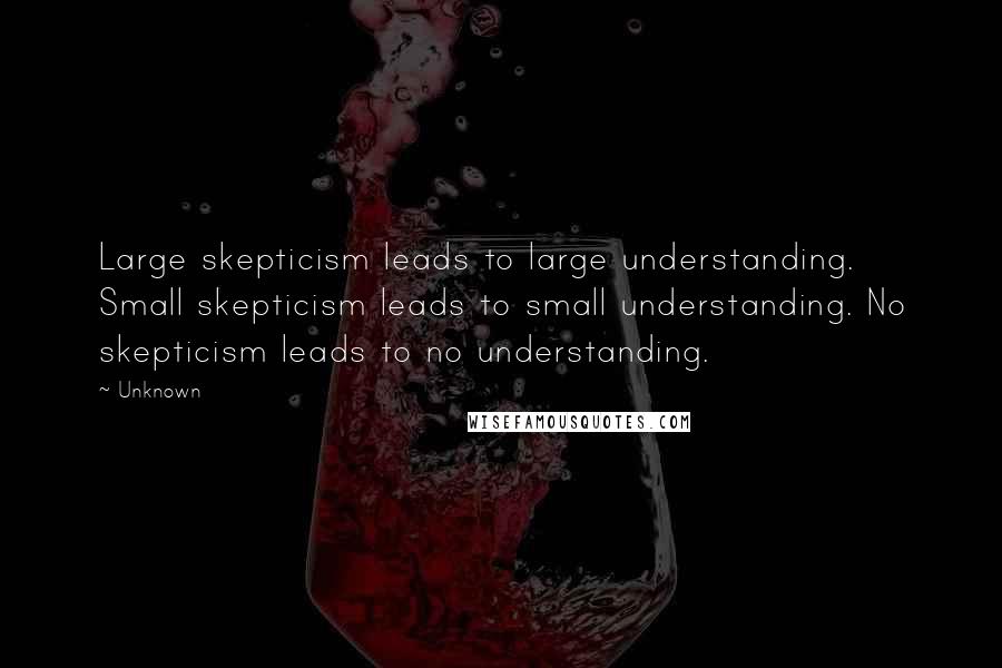 Unknown Quotes: Large skepticism leads to large understanding. Small skepticism leads to small understanding. No skepticism leads to no understanding.