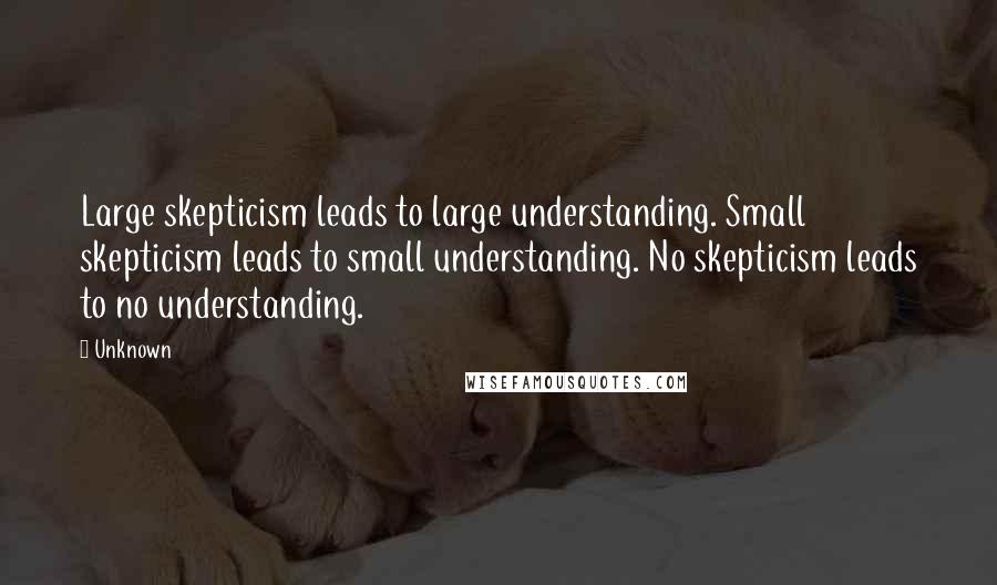 Unknown Quotes: Large skepticism leads to large understanding. Small skepticism leads to small understanding. No skepticism leads to no understanding.
