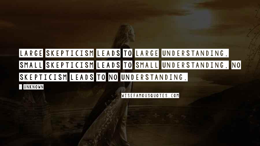 Unknown Quotes: Large skepticism leads to large understanding. Small skepticism leads to small understanding. No skepticism leads to no understanding.