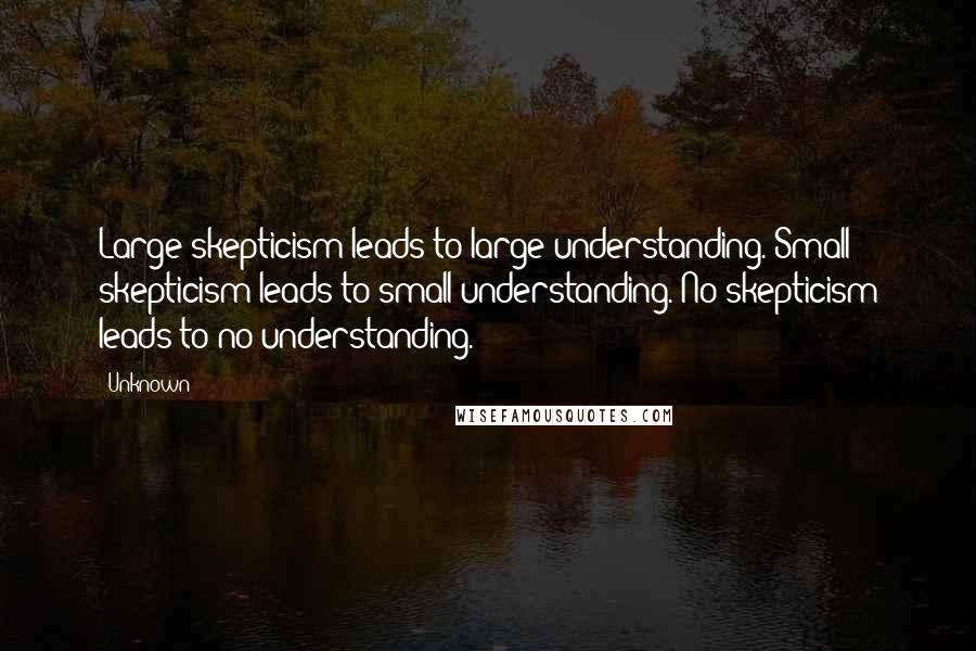 Unknown Quotes: Large skepticism leads to large understanding. Small skepticism leads to small understanding. No skepticism leads to no understanding.