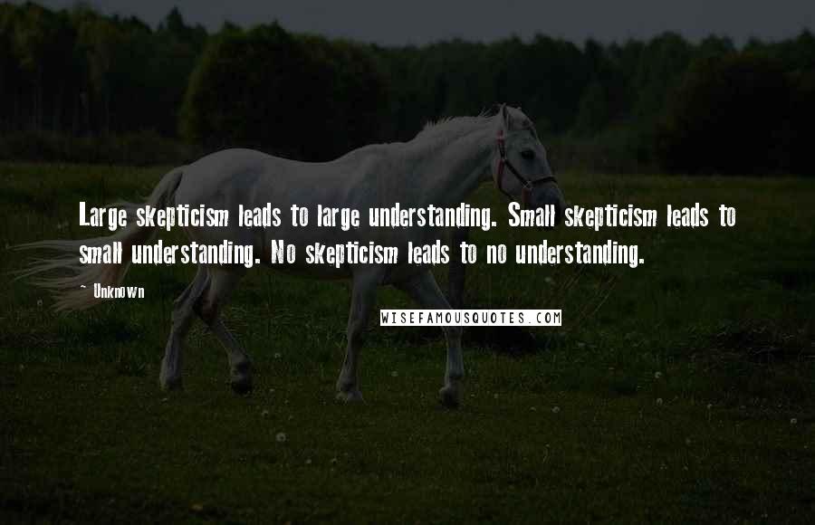 Unknown Quotes: Large skepticism leads to large understanding. Small skepticism leads to small understanding. No skepticism leads to no understanding.