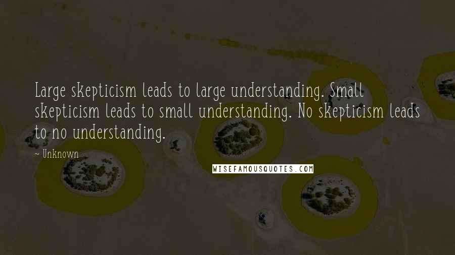 Unknown Quotes: Large skepticism leads to large understanding. Small skepticism leads to small understanding. No skepticism leads to no understanding.