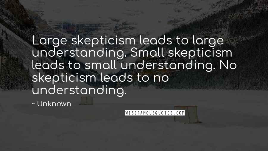 Unknown Quotes: Large skepticism leads to large understanding. Small skepticism leads to small understanding. No skepticism leads to no understanding.