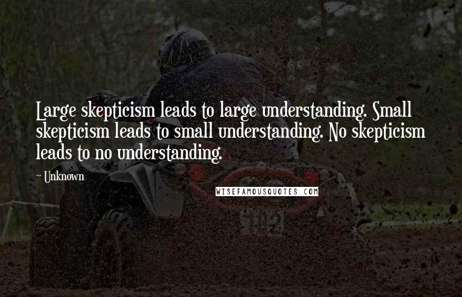 Unknown Quotes: Large skepticism leads to large understanding. Small skepticism leads to small understanding. No skepticism leads to no understanding.
