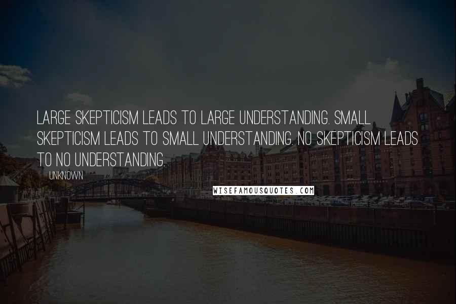 Unknown Quotes: Large skepticism leads to large understanding. Small skepticism leads to small understanding. No skepticism leads to no understanding.