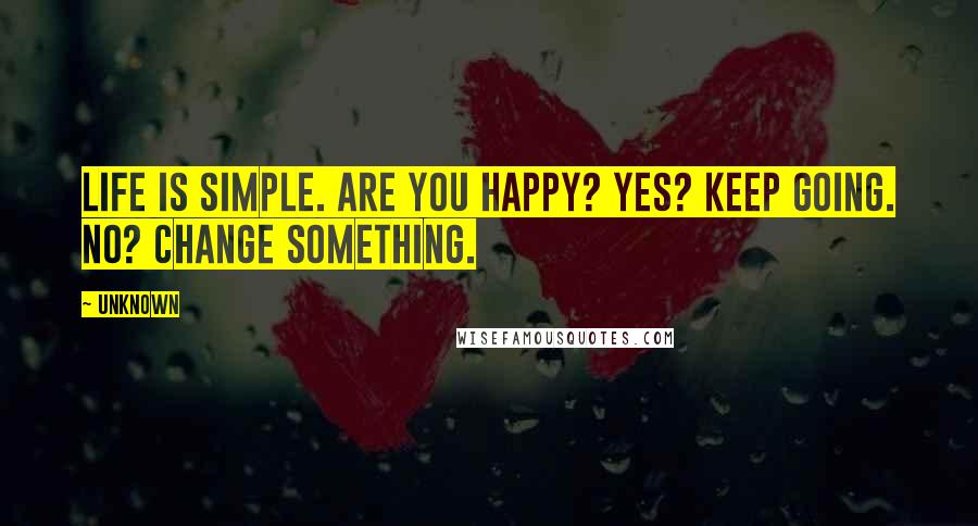 Unknown Quotes: Life is simple. Are you happy? Yes? Keep going. No? Change something.
