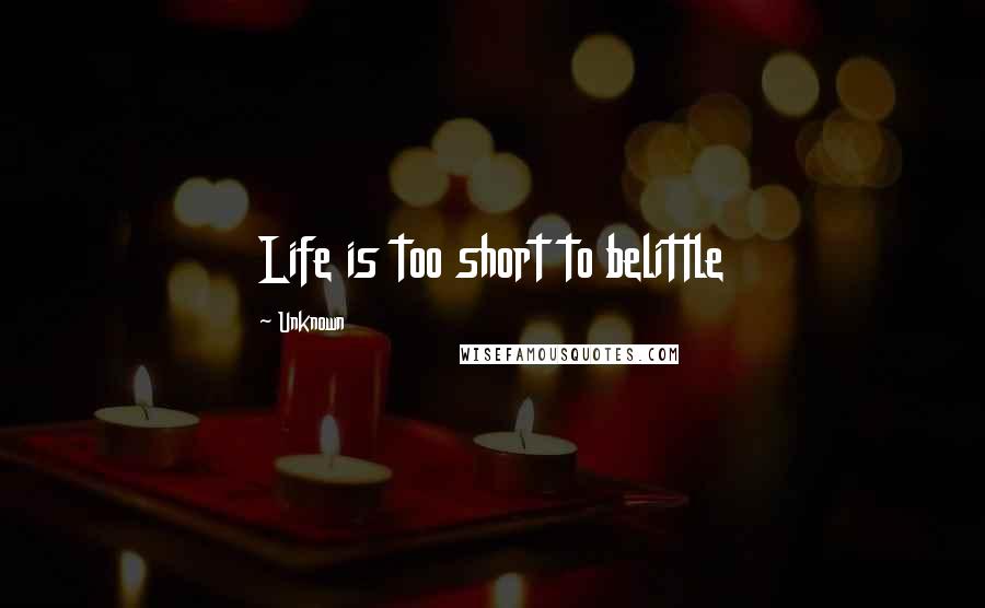 Unknown Quotes: Life is too short to belittle