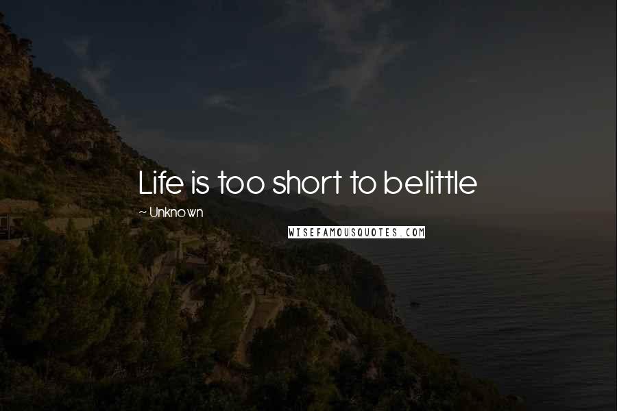 Unknown Quotes: Life is too short to belittle