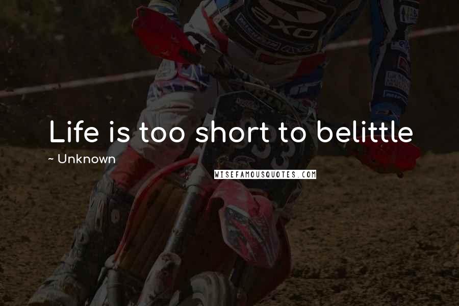 Unknown Quotes: Life is too short to belittle