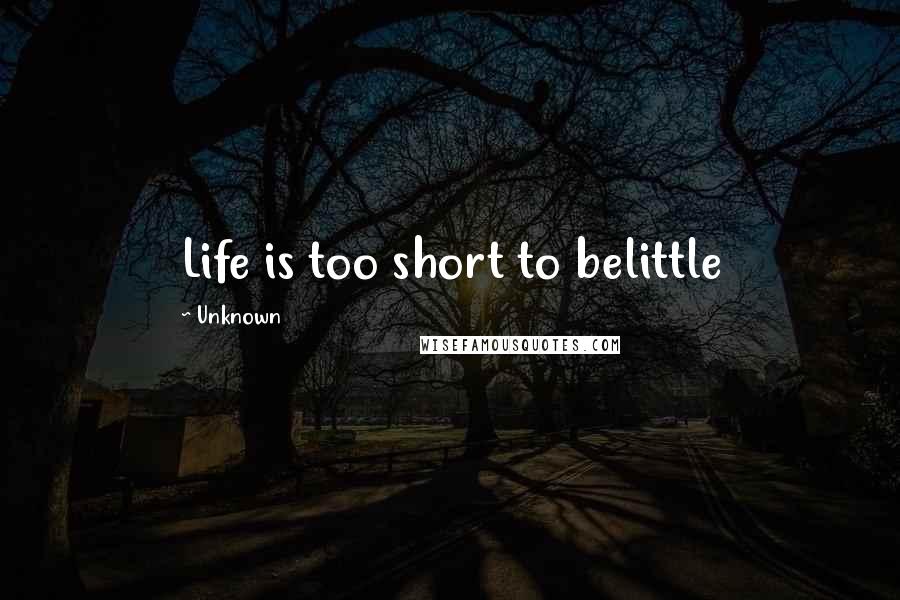 Unknown Quotes: Life is too short to belittle