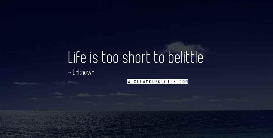 Unknown Quotes: Life is too short to belittle