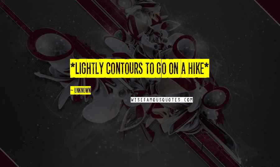 Unknown Quotes: *lightly contours to go on a hike*