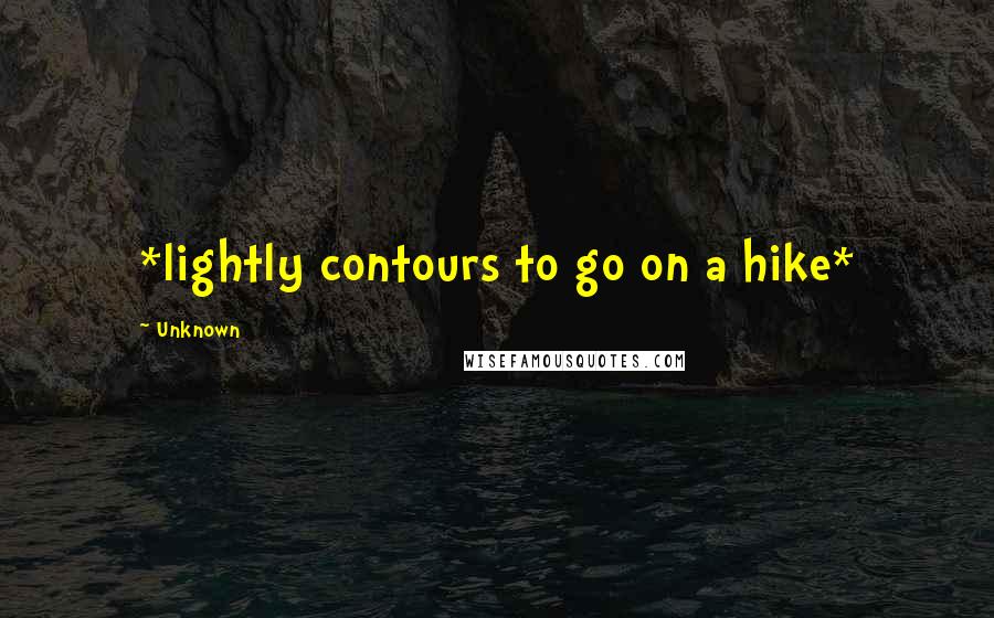 Unknown Quotes: *lightly contours to go on a hike*