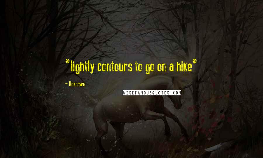 Unknown Quotes: *lightly contours to go on a hike*