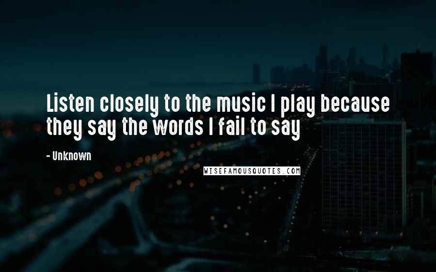Unknown Quotes: Listen closely to the music I play because they say the words I fail to say