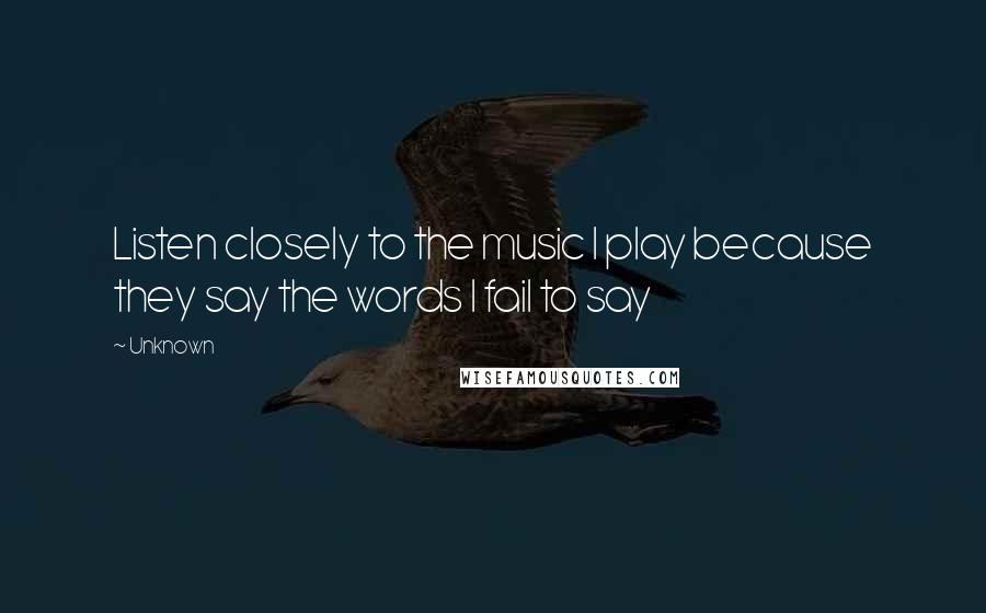 Unknown Quotes: Listen closely to the music I play because they say the words I fail to say