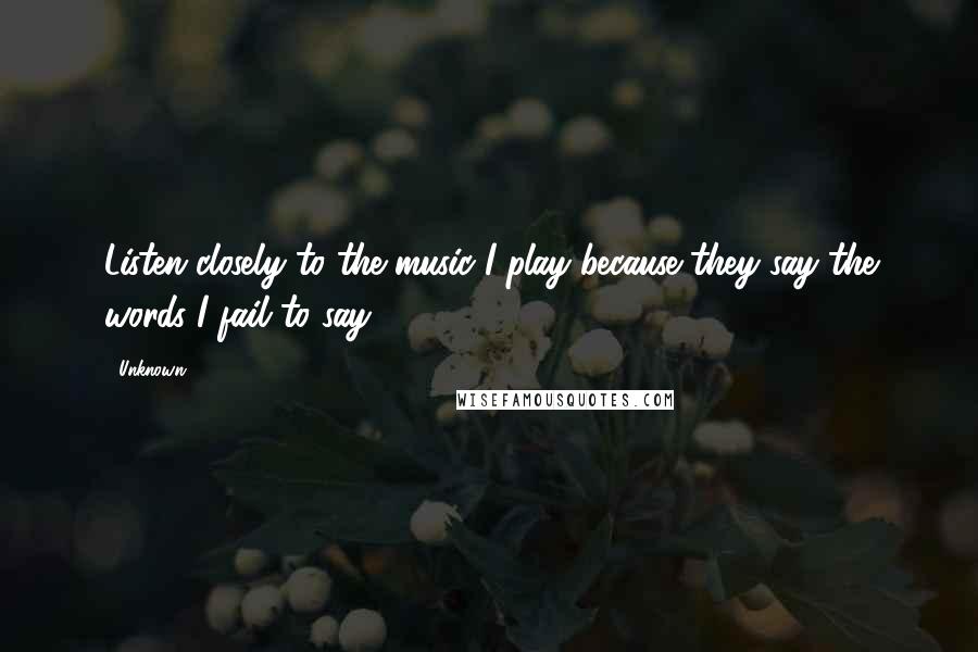 Unknown Quotes: Listen closely to the music I play because they say the words I fail to say