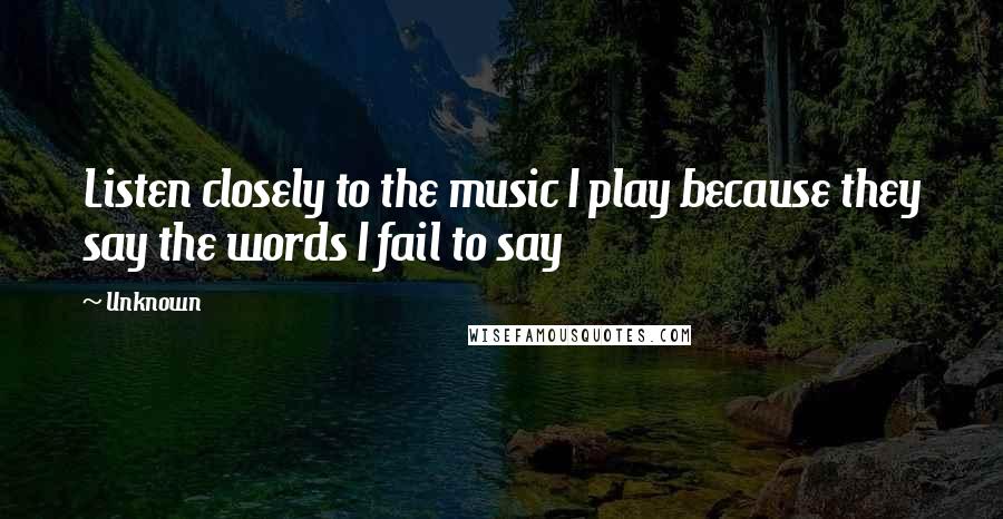 Unknown Quotes: Listen closely to the music I play because they say the words I fail to say