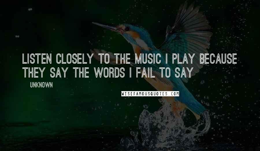 Unknown Quotes: Listen closely to the music I play because they say the words I fail to say