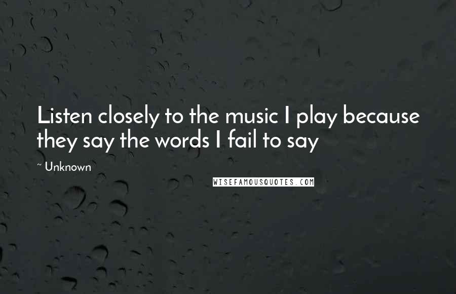 Unknown Quotes: Listen closely to the music I play because they say the words I fail to say