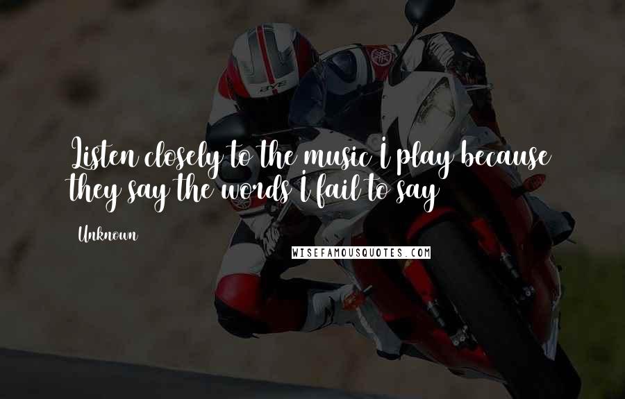 Unknown Quotes: Listen closely to the music I play because they say the words I fail to say