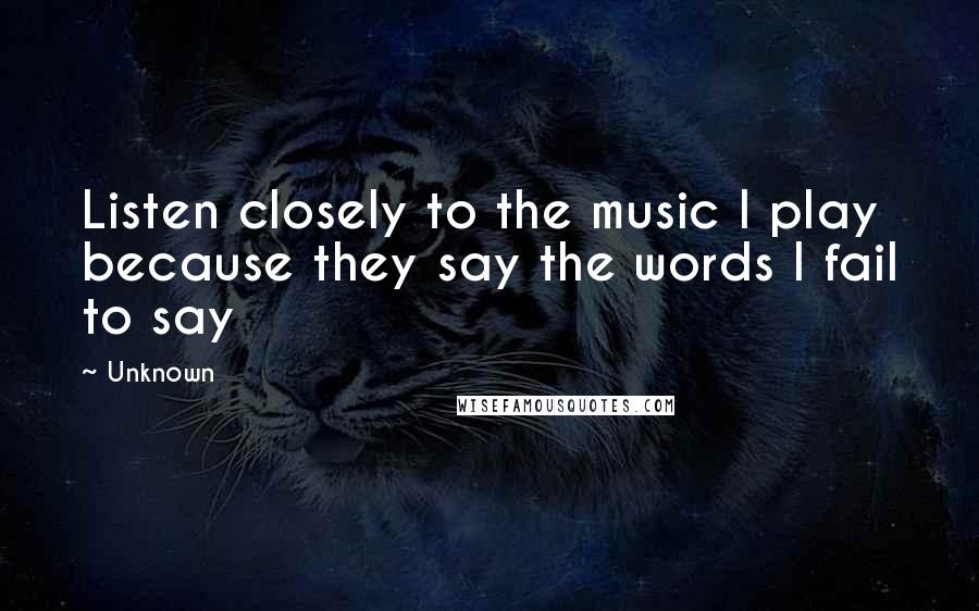 Unknown Quotes: Listen closely to the music I play because they say the words I fail to say