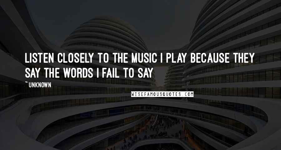 Unknown Quotes: Listen closely to the music I play because they say the words I fail to say