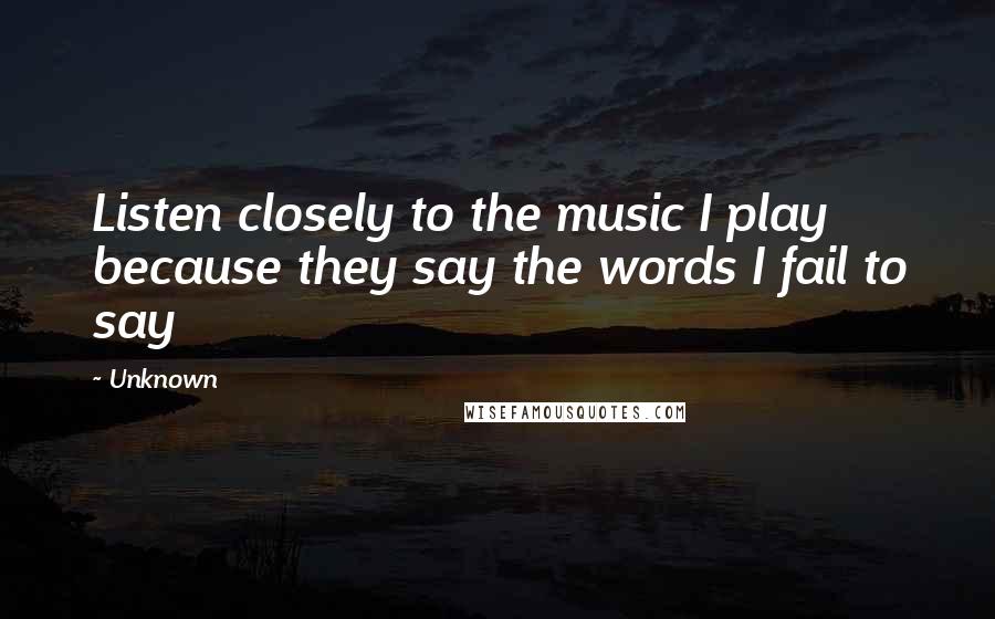 Unknown Quotes: Listen closely to the music I play because they say the words I fail to say