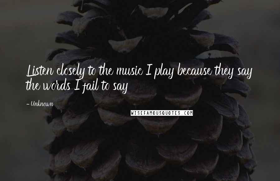 Unknown Quotes: Listen closely to the music I play because they say the words I fail to say