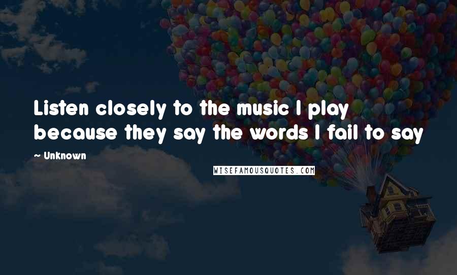 Unknown Quotes: Listen closely to the music I play because they say the words I fail to say