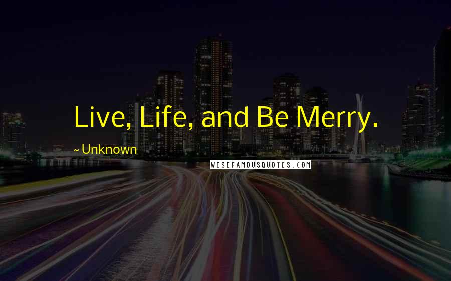 Unknown Quotes: Live, Life, and Be Merry.