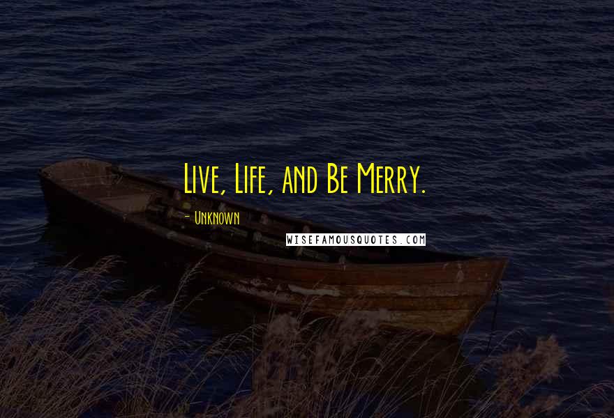 Unknown Quotes: Live, Life, and Be Merry.