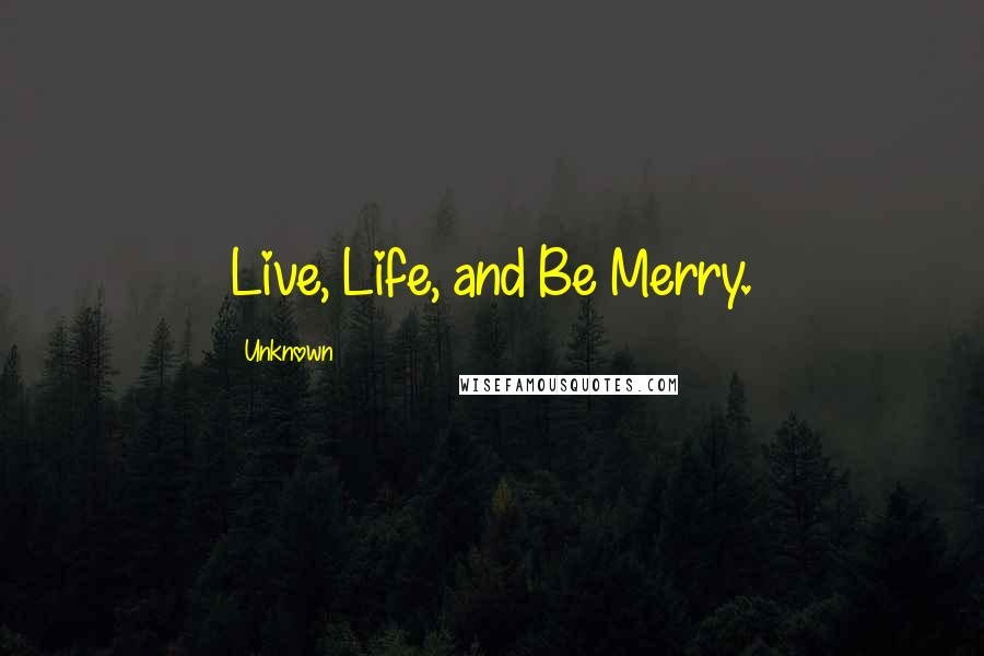 Unknown Quotes: Live, Life, and Be Merry.