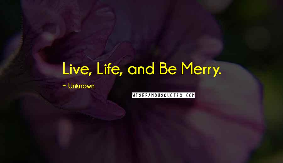 Unknown Quotes: Live, Life, and Be Merry.