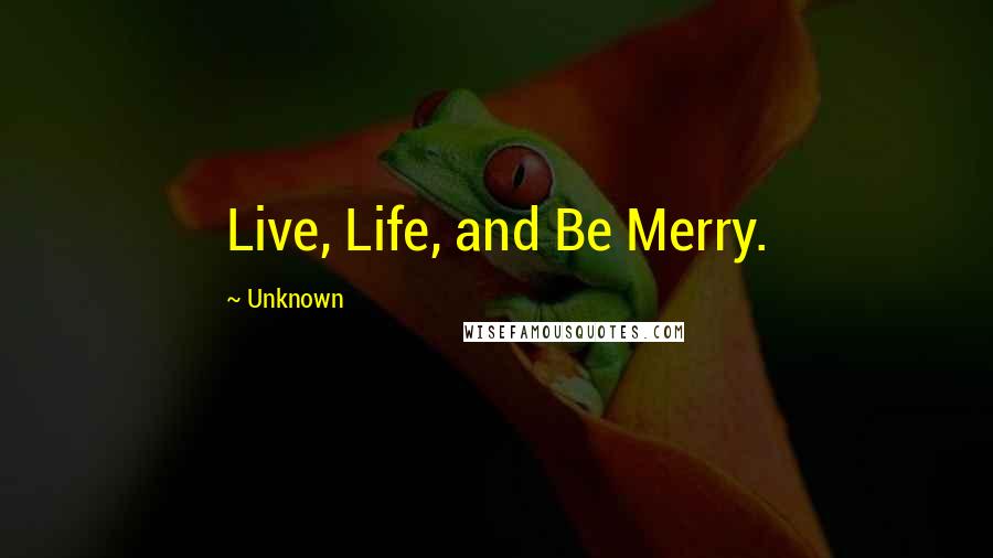Unknown Quotes: Live, Life, and Be Merry.