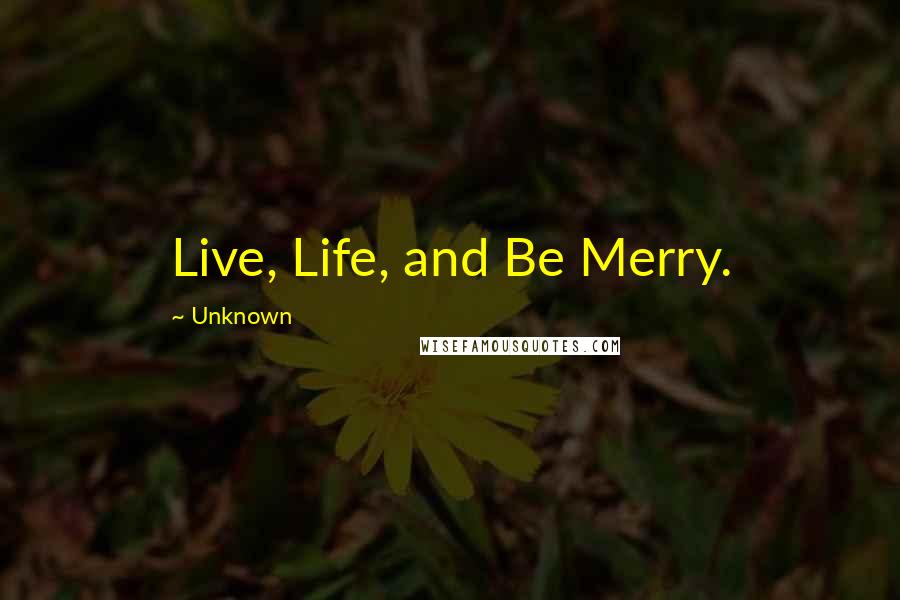 Unknown Quotes: Live, Life, and Be Merry.