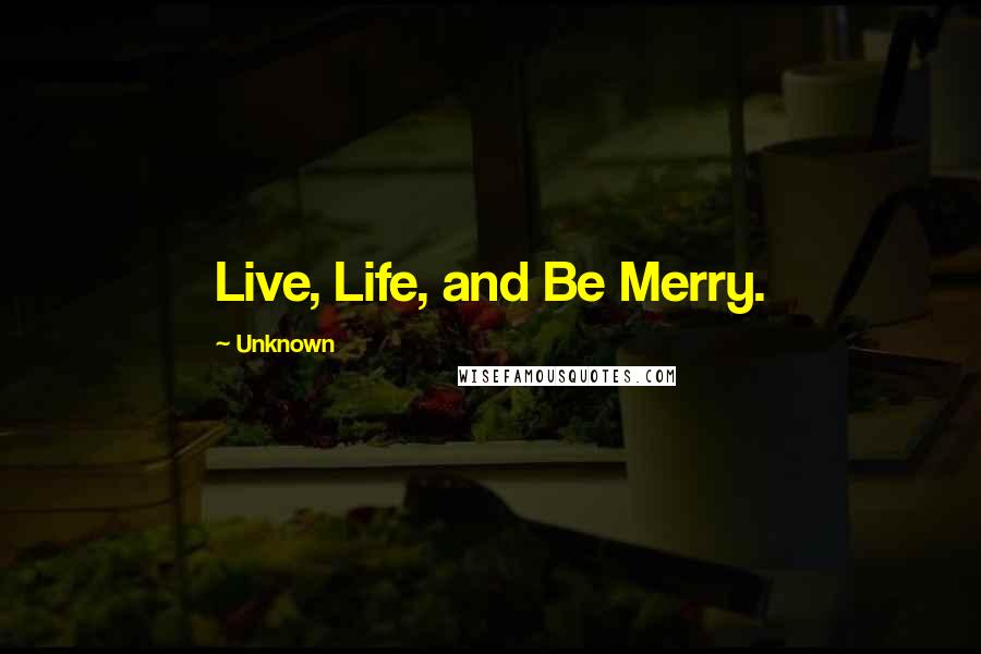 Unknown Quotes: Live, Life, and Be Merry.