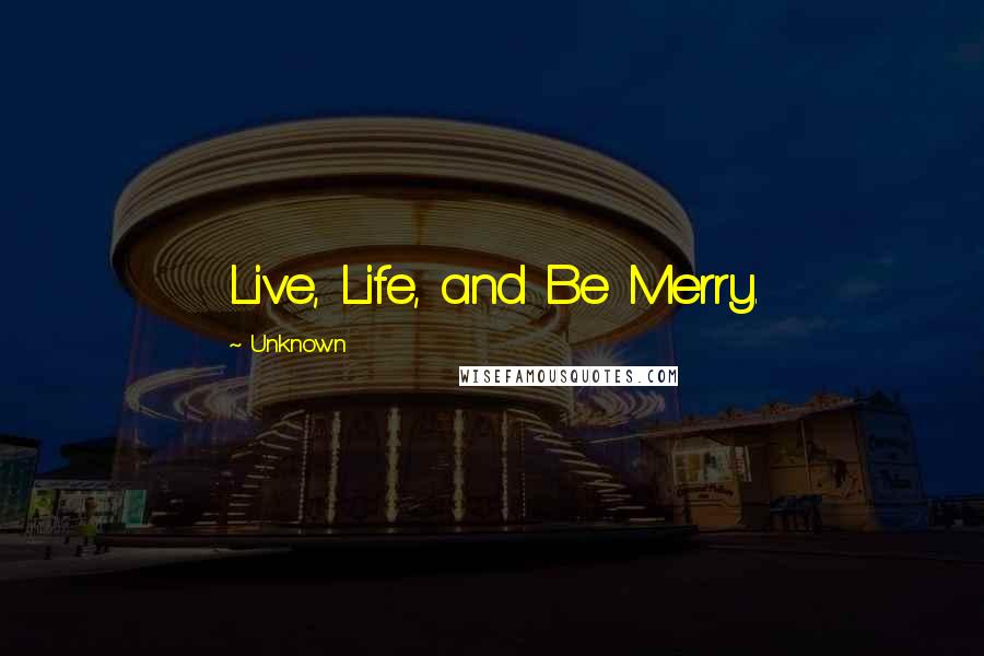 Unknown Quotes: Live, Life, and Be Merry.