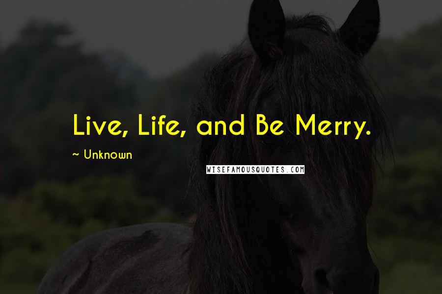Unknown Quotes: Live, Life, and Be Merry.