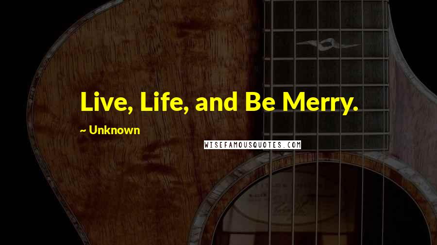 Unknown Quotes: Live, Life, and Be Merry.