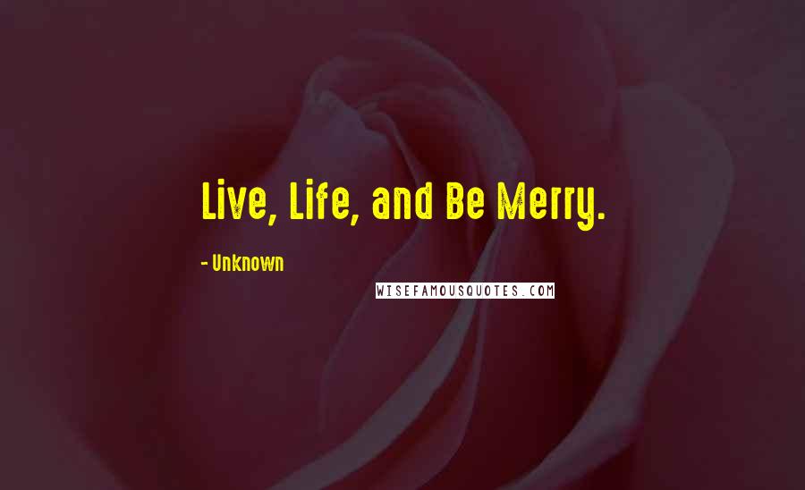 Unknown Quotes: Live, Life, and Be Merry.