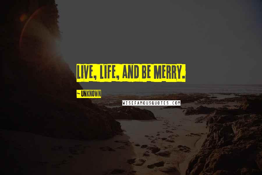 Unknown Quotes: Live, Life, and Be Merry.