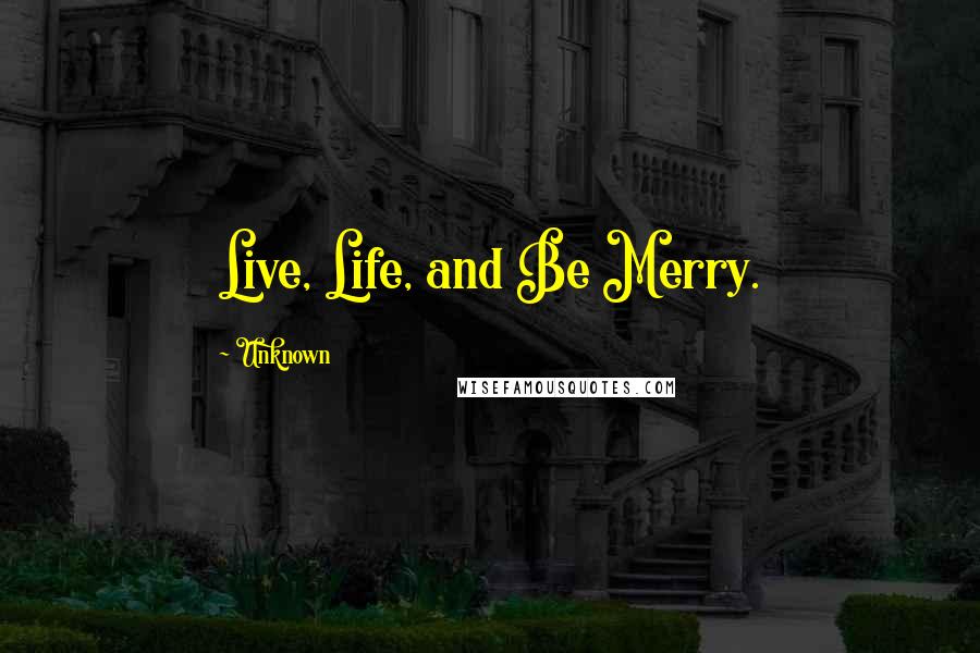 Unknown Quotes: Live, Life, and Be Merry.