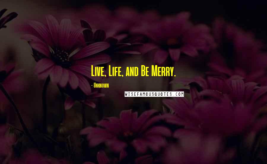 Unknown Quotes: Live, Life, and Be Merry.