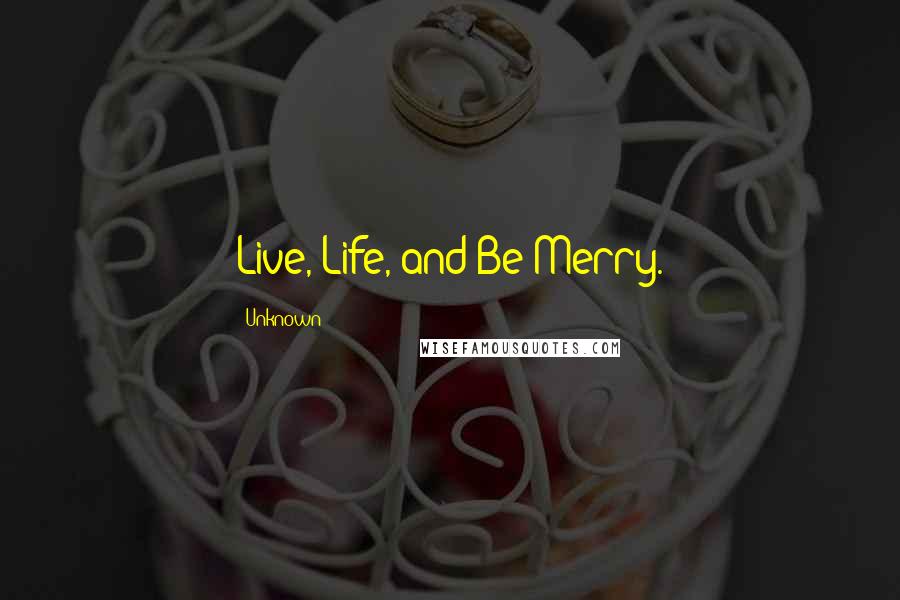 Unknown Quotes: Live, Life, and Be Merry.