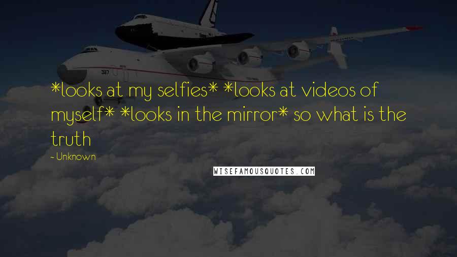 Unknown Quotes: *looks at my selfies* *looks at videos of myself* *looks in the mirror* so what is the truth